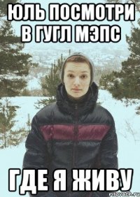 ЮЛЬ ПОСМОТРИ В ГУГЛ МЭПС ГДЕ Я ЖИВУ