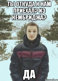 ТЫ ОТКУДА К НАМ ПРИЕХАЛ? ИЗ КЕМБРИДЖА? ДА