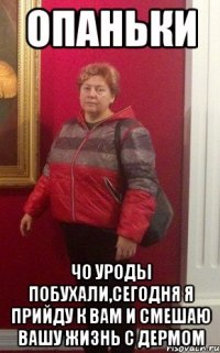 опаньки чо уроды побухали,сегодня я прийду к вам и смешаю вашу жизнь с дермом