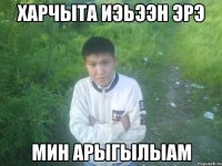 харчыта иэьээн эрэ мин арыгылыам