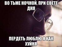 Во тьме ночной, при свете дня пердеть люблю я как хуйня