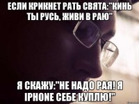 Если крикнет рать свята:"кинь ты Русь, живи в раю" я скажу:"не надо рая! я iphone себе куплю!"