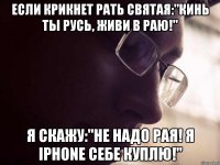 Если крикнет рать святая:"Кинь ты русь, живи в раю!" Я скажу:"Не надо рая! Я iphone себе куплю!"