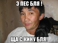 э пес бля ! ща с кину бля!