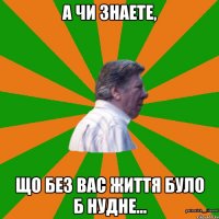 А чи знаете, Що без вас життя було б нудне...