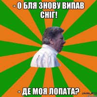 - О бля знову випав сніг! - де моя лопата?