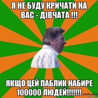 я не буду кричати на вас - дівчата !!! Якщо цей паблик набире 100000 людей!!!!!!!