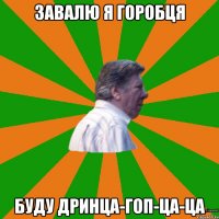 Завалю я горобця буду дринца-гоп-ца-ца