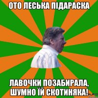 Ото Леська підараска лавочки позабирала, шумно їй скотиняка!