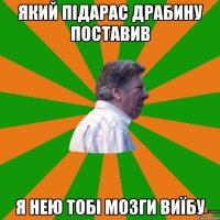 Який підарас драбину поставив Я нею тобі мозги виїбу