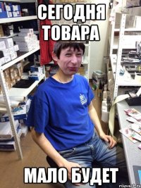 СЕГОДНЯ ТОВАРА МАЛО БУДЕТ