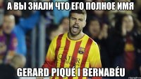 а вы знали что его полное имя Gerard Piqué i Bernabéu