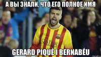 а вы знали, что его полное имя Gerard Piqué i Bernabéu