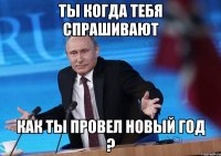 ты когда тебя спрашивают как ты провел новый год ?