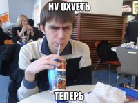 ну охуеть теперь