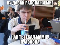 ну давай расскажи мне как ты ебал мамку пуассона