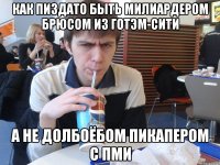как пиздато быть милиардером Брюсом из Готэм-сити а не долбоёбом пикапером с ПМИ