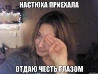 Настюха приехала отдаю честь глазом