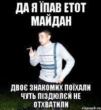да я їпав етот майдан двоє знакомих поїхали чуть піздюлєй не отхватили
