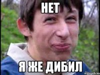 нет я же дибил