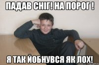 Падав сніг! На порог ! я так йобнувся як лох!