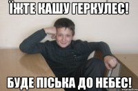 їжте кашу геркулес! буде піська до небес!