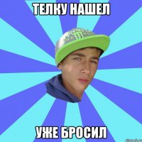 телку нашел уже бросил