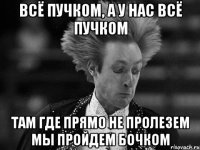 Всё пучком, а у нас всё пучком Там где прямо не пролезем мы пройдем бочком