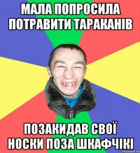 мала попросила потравити тараканів позакидав свої носки поза шкафчікі