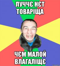 луччє нєт товаріща чєм малой влагаліщє