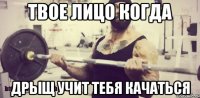 Твое лицо когда Дрыщ учит тебя качаться
