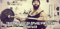 Твое лицо когда дрыщ учит тебя качаться