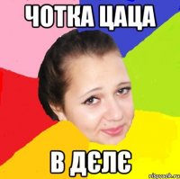 Чотка цаца в дєлє