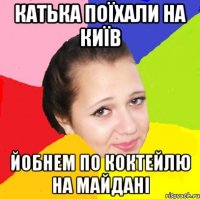 Катька поїхали на Київ йобнем по коктейлю на майдані