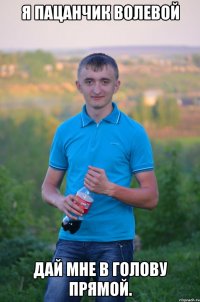 Я пацанчик волевой Дай мне в голову прямой.