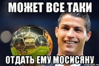 может все таки отдать ему Мосисяну