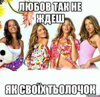 Любов так не ждеш як своїх тьолочок
