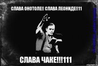 СЛАВА ОНОТОЛЕ!! СЛАВА ЛЕОНИДЕ!!11 СЛАВА ЧАКЕ!!!111
