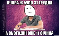 вчора ж було 31 грудня а сьогодні вже 11 січня?