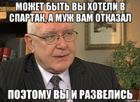 Может быть вы хотели в спартак, а муж вам отказал поэтому вы и развелись