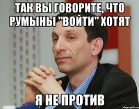 так вы говорите, что румыны "войти" хотят я не против