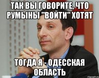 так вы говорите, что румыны "войти" хотят тогда я - одесская область