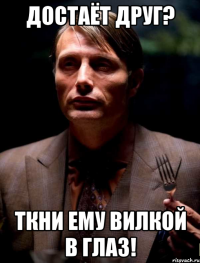 достаёт друг? ткни ему вилкой в глаз!