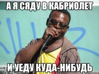 а я сяду в кабриолет и уеду куда-нибудь