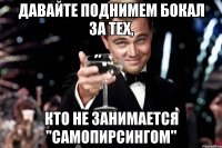 давайте поднимем бокал за тех, кто не занимается "самопирсингом"
