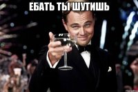 Ебать ты шутишь 