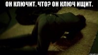 Он ключит. Что? Он ключ ищит. 