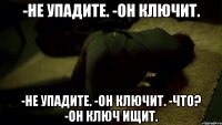 -Не упадите. -Он ключит. -Не упадите. -Он ключит. -Что? -Он ключ ищит.