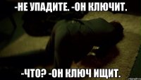 -Не упадите. -Он ключит. -Что? -Он ключ ищит.