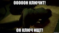 Ооооон ключит! Он ключ ищт!